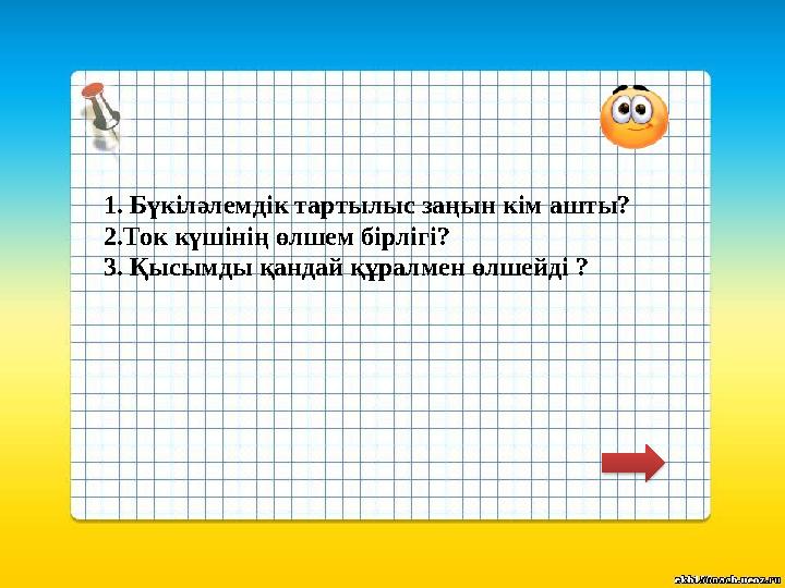 1. Бүкіләлемдік тартылыс заңын кім ашты? 2.Ток күшінің өлшем бірлігі? 3. Қысымды қандай құралмен өлшейді ?