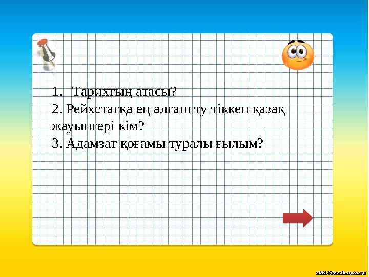 1.Тарихтың атасы? 2. Рейхстагқа ең алғаш ту тіккен қазақ жауынгері кім? 3. Адамзат қоғамы туралы ғылым?