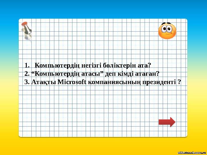 1.Компьютердің негізгі бөліктерін ата? 2. “Компьютердің атасы” деп кімді атаған? 3. Атақты Microsoft компаниясының президенті ?