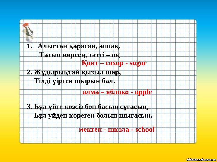 1.Алыстан қарасаң, аппақ, Татып көрсең, тәтті – ақ 2. Жұдырықтай қызыл шар, Тілді үірген шырын бал. 3. Бұл үйге көзсіз б