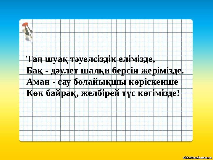 Таң шуақ тәуелсіздік елімізде, Бақ - дәулет шалқи берсін жерімізде. Аман - сау болайықшы көріскенше Көк байрақ, желбірей түс көг