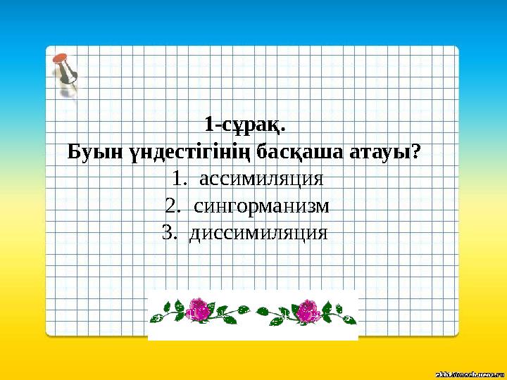 1-сұрақ. Буын үндестігінің басқаша атауы? 1.ассимиляция 2.сингорманизм 3.диссимиляция