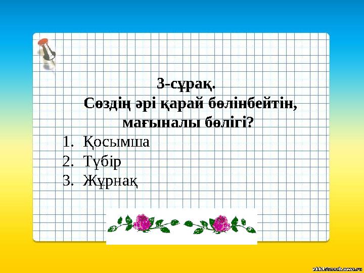 3-сұрақ. Сөздің әрі қарай бөлінбейтін, мағыналы бөлігі? 1.Қосымша 2.Түбір 3.Жұрнақ