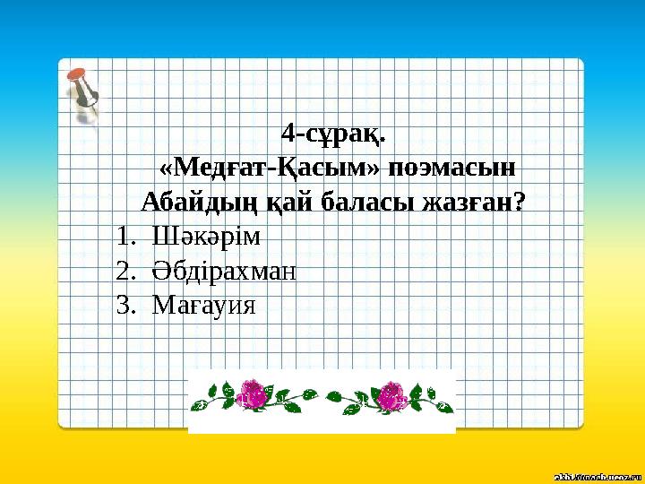 4-сұрақ. «Медғат-Қасым» поэмасын Абайдың қай баласы жазған? 1.Шәкәрім 2.Әбдірахман 3.Мағауия