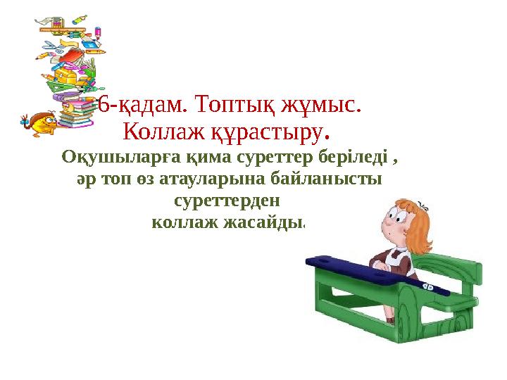 6-қадам. Топтық жұмыс. Коллаж құрастыру. Оқушыларға қима суреттер беріледі , әр топ өз атауларына байланысты суреттерден к