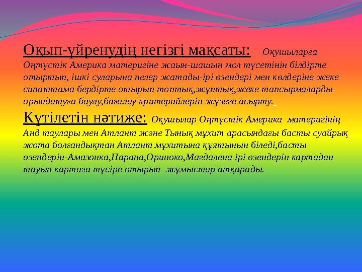 Оқып-үйренудің негізгі мақсаты: Оқушыларға Оңтүстік Америка материгіне жаын-шашын мол түсетінін білдірте отыртып, ішкі сул