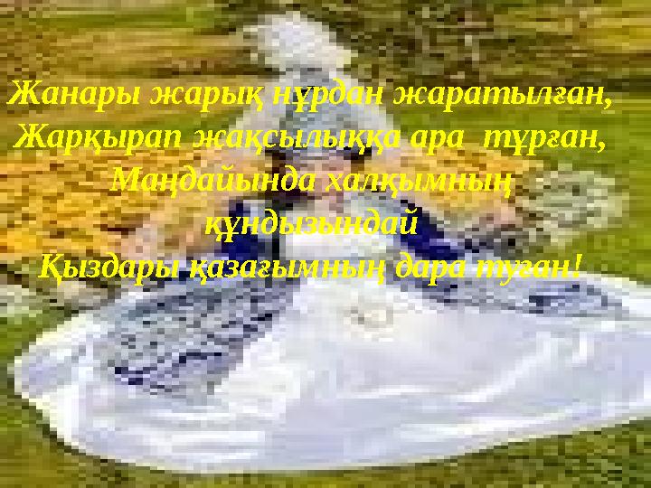 Жанары жарық нұрдан жаратылған, Жарқырап жақсылыққа ара тұрған, Маңдайында халқымның құндызындай Қыздары қазағымның дара туға