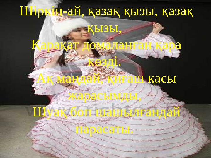 Шіркін-ай, қазақ қызы, қазақ қызы, Қарақат домаланған қара көзді. Ақ маңдай, қиғаш қасы жарасымды, Шуақ боп шашылғандай