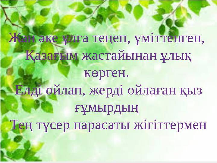 Жан әке ұлға теңеп, үміттенген, Қазағым жастайынан ұлық көрген. Елді ойлап, жерді ойлаған қыз ғұмырдың Тең түсер парасаты