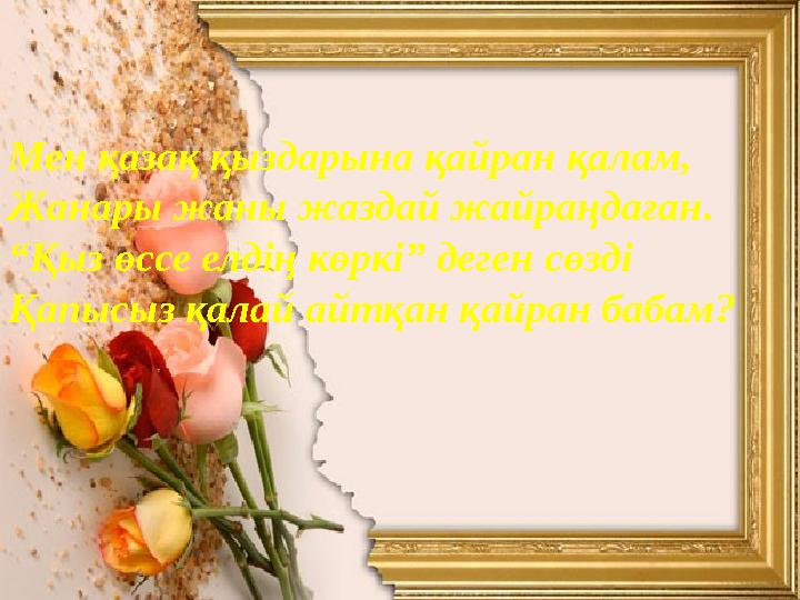 Мен қазақ қыздарына қайран қалам, Жанары жаны жаздай жайраңдаған. “Қыз өссе елдің көркі” деген сөзді Қапысыз қалай айтқан қайра