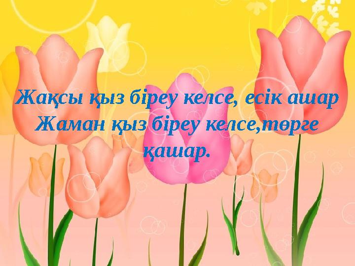 Жақсы қыз біреу келсе, есік ашар Жаман қыз біреу келсе,төрге қашар.
