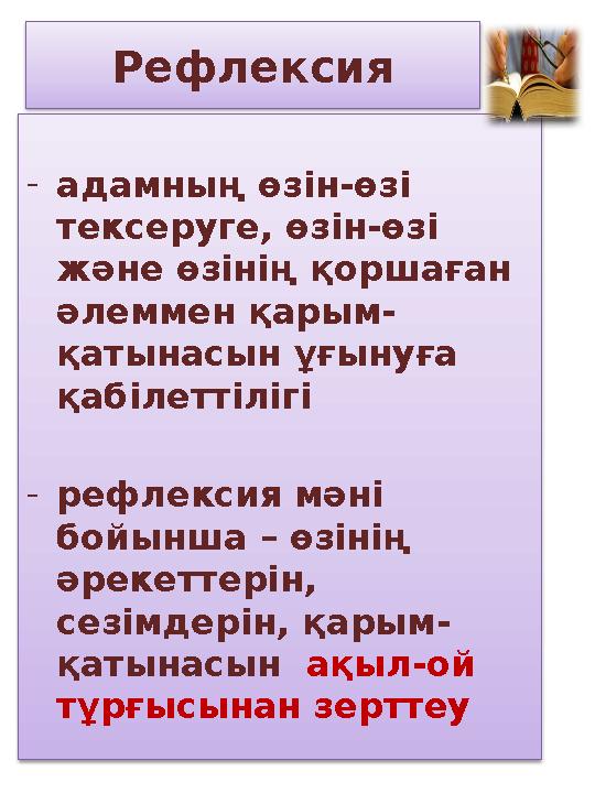 Рефлексия -адамның өзін-өзі тексеруге, өзін-өзі және өзінің қоршаған әлеммен қарым- қатынасын ұғынуға қабілеттілігі -рефле