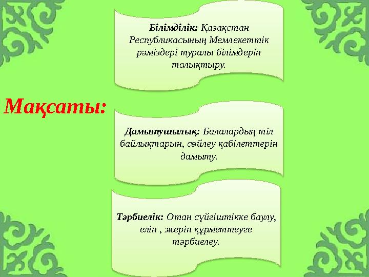 Мақсаты: Білімділік: Қазақстан Республикасының Мемлекеттік рәміздері туралы білімдерін толықтыру. Дамытушылық: Балалард