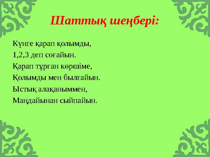 Шаттық шеңбері: Күнге қарап қолымды, 1,2,3 деп соғайын. Қарап тұрған көршіме, Қолымды мен былғайын. Ыстық алақаныммен, Маңдайына
