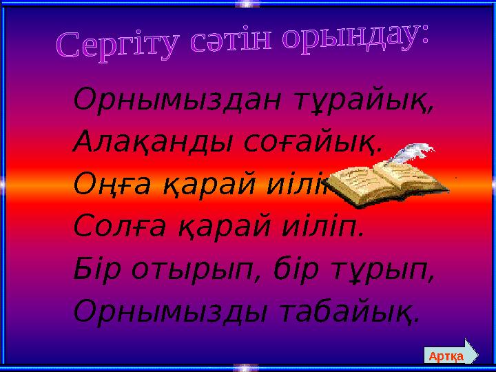 Орнымыздан тұрайық, Алақанды соғайық. Оңға қарай иіліп, Солға қарай иіліп. Бір отырып, бір тұрып, Орнымызды табайық. Артқа