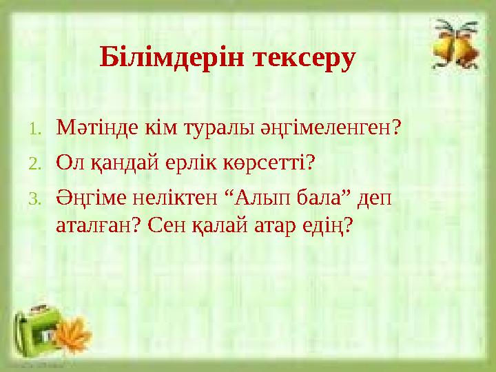 Білімдерін тексеру 1. Мәтінде кім туралы әңгімеленген? 2. Ол қандай ерлік көрсетті? 3. Әңгіме неліктен “Алып бала” деп