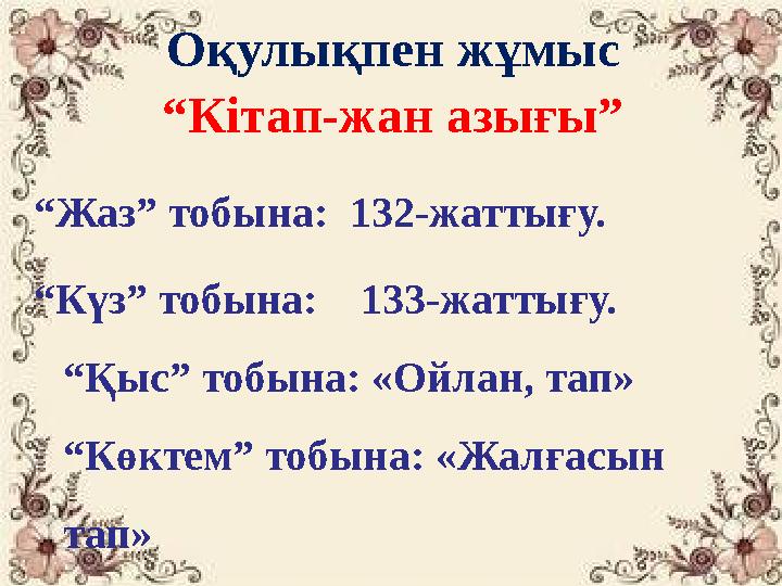 “Жаз” тобына: 132-жаттығу. “Күз” тобына: 133-жаттығу. “Қыс” тобына: «Ойлан, тап» “Көктем” тобына: «Жалғасын тап» Оқулықпен “Жаз” тобына: 132-жаттығу. “Күз” тобына: 133-жаттығу. “Қыс” тобына: «Ойлан, тап» “Көктем” тобына: «Жалғасын тап» Оқулықпен