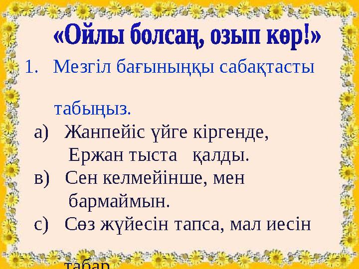 1.Мезгіл бағыныңқы сабақтасты табыңыз. а) Жанпейіс үйге кіргенде, Ержан тыста қалды. в) Сен кел 1.Мезгіл бағыныңқы сабақтасты табыңыз. а) Жанпейіс үйге кіргенде, Ержан тыста қалды. в) Сен кел
