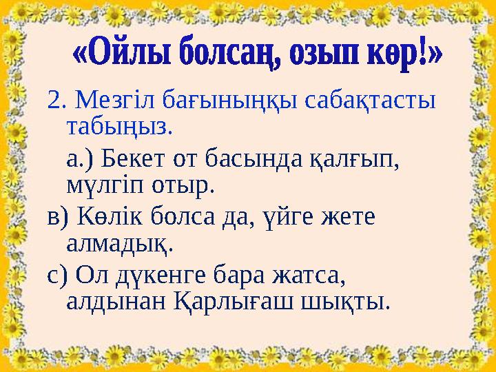 2. Мезгіл бағыныңқы сабақтасты табыңыз. а.) Бекет от басында қалғып, мүлгіп отыр. в) Көлік болса да, үйге жете алмадық. с) Ол 2. Мезгіл бағыныңқы сабақтасты табыңыз. а.) Бекет от басында қалғып, мүлгіп отыр. в) Көлік болса да, үйге жете алмадық. с) Ол