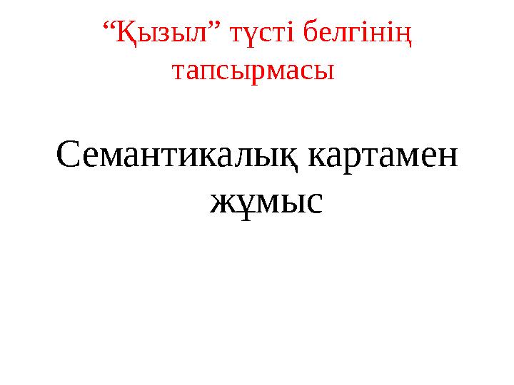 “Қызыл” түсті белгінің тапсырмасы Семантикалық картамен жұмыс “Қызыл” түсті белгінің тапсырмасы Семантикалық картамен жұмыс