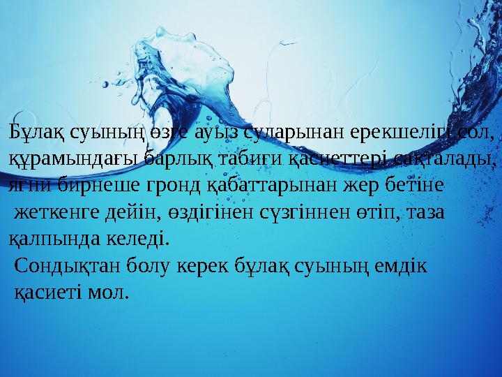 Бұлақ суының өзге ауыз суларынан ерекшелігі сол, құрамындағы барлық табиғи қасиеттері сақталады, яғни бирнеше гронд қабаттарына