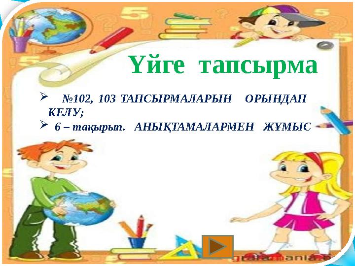 Үйге тапсырма  №102, 103 ТАПСЫРМАЛАРЫН ОРЫНДАП КЕЛУ;  6 – тақырып. АНЫҚТАМАЛАРМЕН ЖҰМЫС