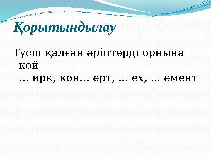 Қорытындылау Түсіп қалған әріптерді орнына қой ... ирк, кон... ерт, ... ех, ... емент