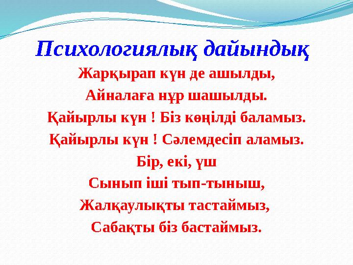 Психологиялық дайындық Жарқырап күн де ашылды, Айналаға нұр шашылды. Қайырлы күн ! Біз көңілді баламыз. Қайырлы күн ! Сәлемдесіп
