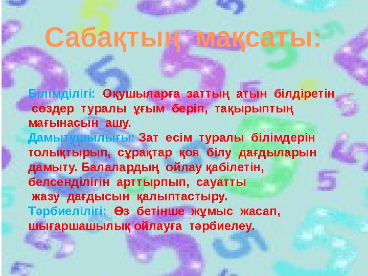 Сабақтың мақсаты: Білімділігі: Оқушыларға заттың атын білдіретін сөздер туралы ұғым беріп, тақырыптың мағынасын аш