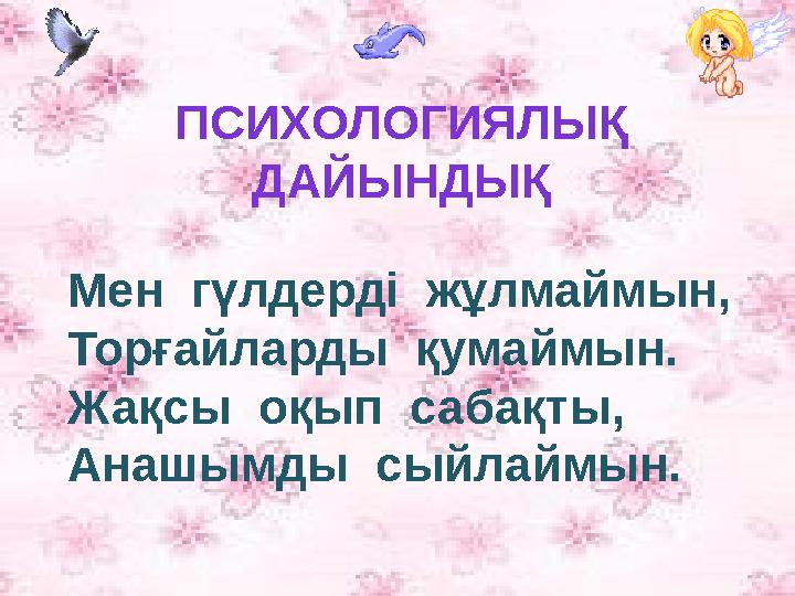 ПСИХОЛОГИЯЛЫҚ ДАЙЫНДЫҚ Мен гүлдерді жұлмаймын, Торғайларды қумаймын. Жақсы оқып сабақты, Анашымды сыйлаймын.