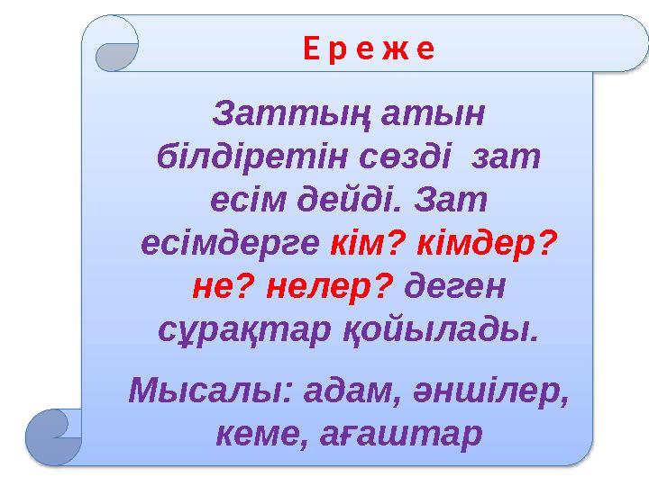 Заттың атын білдіретін сөзді зат есім дейді. Зат есімдерге кім? кімдер? не? нелер? деген сұрақтар қойылады. Мысалы: адам,