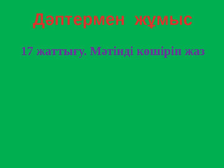Дәптермен жұмыс 17 жаттығу. Мәтінді көшіріп жаз