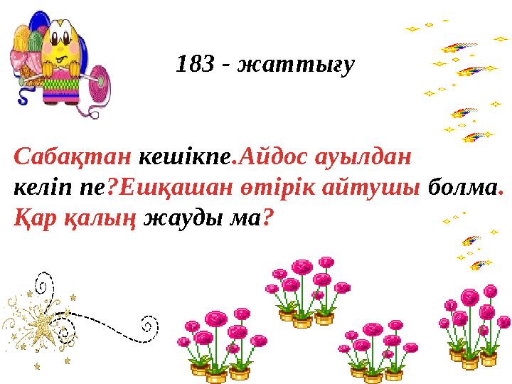 183 - жаттығу Сабақтан кешікпе.Айдос ауылдан келіп пе?Ешқашан өтірік айтушы болма. Қар қалың жауды ма?