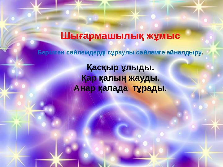 Шығармашылық жұмыс Берілген сөйлемдерді сұраулы сөйлемге айналдыру . Қасқыр ұлыды. Қар қалың жауды. Анар қалада тұрады.