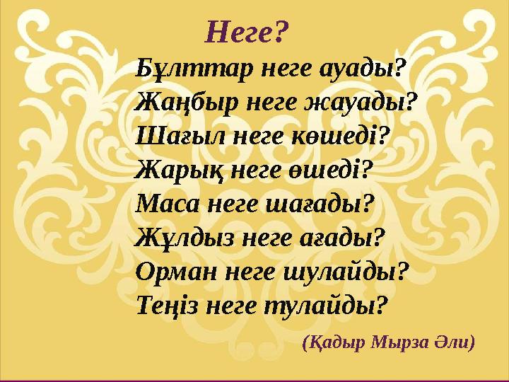 Бұлттар неге ауады? Жаңбыр неге жауады? Шағыл неге көшеді? Жарық неге өшеді? Маса неге шағады? Жұлдыз неге ағады? Ор