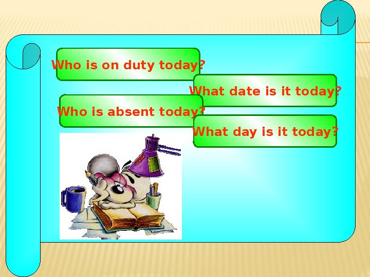Who is on duty today? What date is it today? Who is absent today? What day is it today?