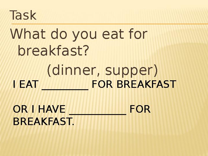 I EAT _________ FOR BREAKFAST OR I HAVE ___________ FOR BREAKFAST. Task 1 What do you eat for breakfast? (dinner, supper)