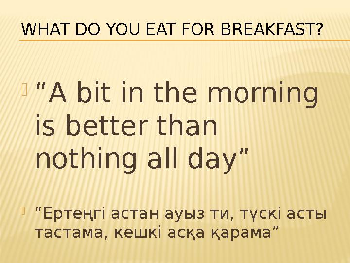 WHAT DO YOU EAT FOR BREAKFAST? “A bit in the morning is better than nothing all day” “Ертеңгі астан ауыз ти, түскі асты тас