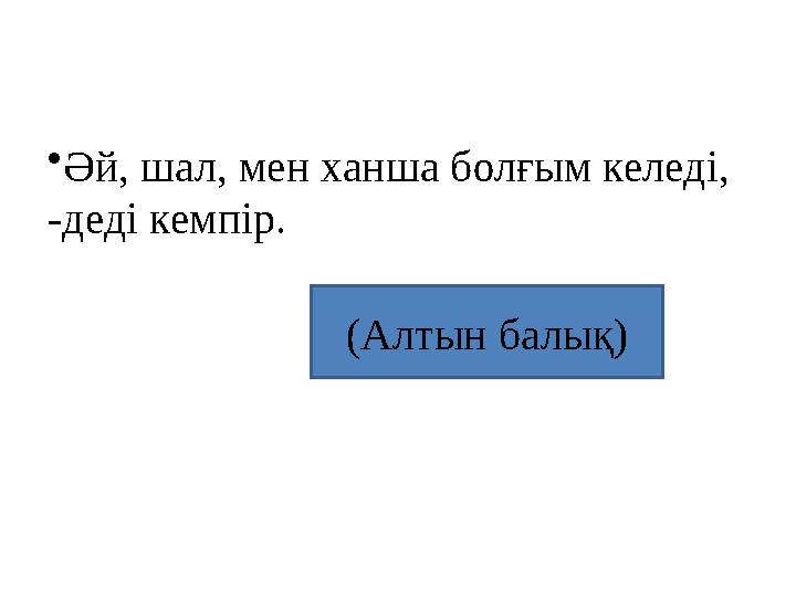 •Әй, шал, мен ханша болғым келеді, -деді кемпір. (Алтын балық)