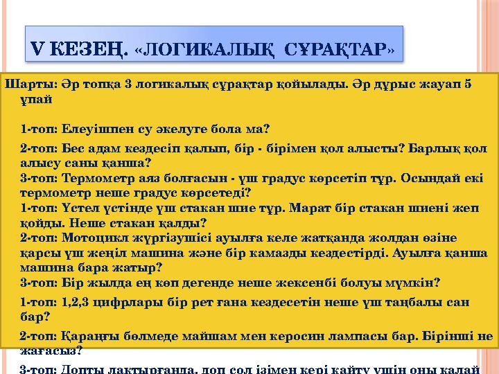 V КЕЗЕҢ. «ЛОГИКАЛЫҚ СҰРАҚТАР» Шарты: Әр топқа 3 логикалық сұрақтар қойылады. Әр дұрыс жауап 5 ұпай 1-топ: Елеуішпен су әк