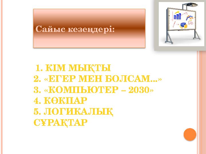 Сайыс кезеңдері: 1. КІМ МЫҚТЫ 2. «ЕГЕР МЕН БОЛСАМ...» 3. «КОМПЬЮТЕР – 2030» 4. КӨКПАР 5. ЛОГИКАЛЫҚ СҰРАҚТАР