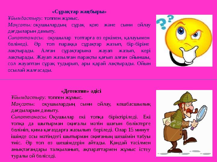 «Сұрақтар жаңбыры» Ұйымдастыру: топпен жұмыс. Мақсаты: оқушылардың сұрақ қою және сыни ойлау дағдыларын дамыту. Сипаттамасы: о