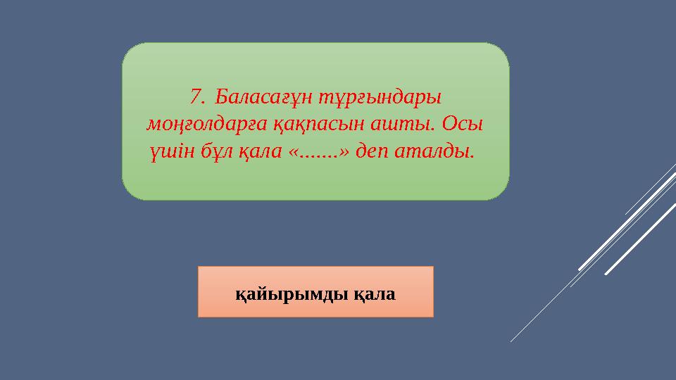 7. Баласағұн тұрғындары моңғолдарға қақпасын ашты. Осы үшін бұл қала «.......» деп аталды. қайырымды қала