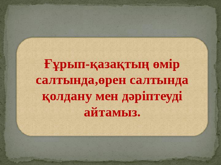 Ғұрып-қазақтың өмір салтында,өрен салтында қолдану мен дәріптеуді айтамыз.