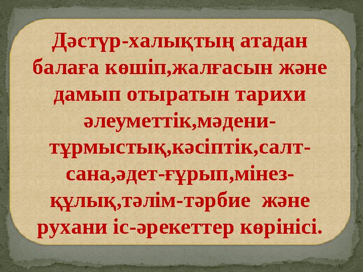 Дәстүр-халықтың атадан балаға көшіп,жалғасын және дамып отыратын тарихи әлеуметтік,мәдени- тұрмыстық,кәсіптік,салт- сана,әдет