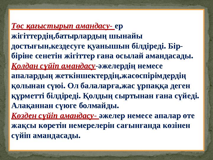 Төс қағыстырып амандасу- ер жігіттердің,батырлардың шынайы достығын,кездесуге қуанышын білдіреді. Бір- біріне сенетін жігітте