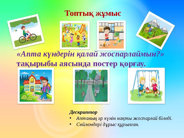 Топтық жұмыс «Апта күндерін қалай жоспарлаймын?» тақырыбы аясында постер қорғау. Дескриптор •Аптаның әр күнін нақты жоспарлай