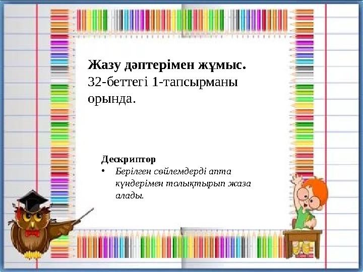 Жазу дәптерімен жұмыс. 32-беттегі 1-тапсырманы орында. Дескриптор •Берілген сөйлемдерді апта күндерімен толықтырып жаза ала