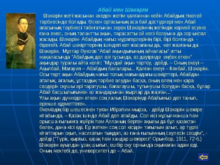 Абай мен Шәкәрім Шәкәрім жеті жасынан әкеден жетім қалғаннан кейін Абайдың тікелей тәрбиесінде болады. Өскен ортасыны