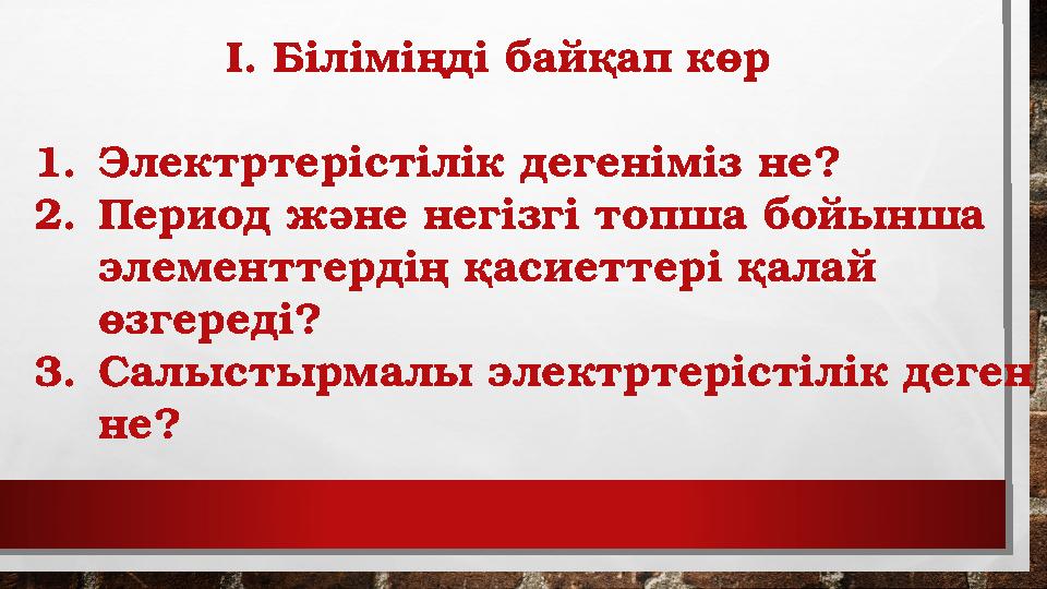 І. Біліміңді байқап көр 1. Электртерістілік дегеніміз не? 2. Период және негізгі топша бойынша элементтердің қаси